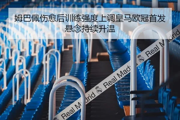 姆巴佩伤愈后训练强度上调皇马欧冠首发悬念持续升温