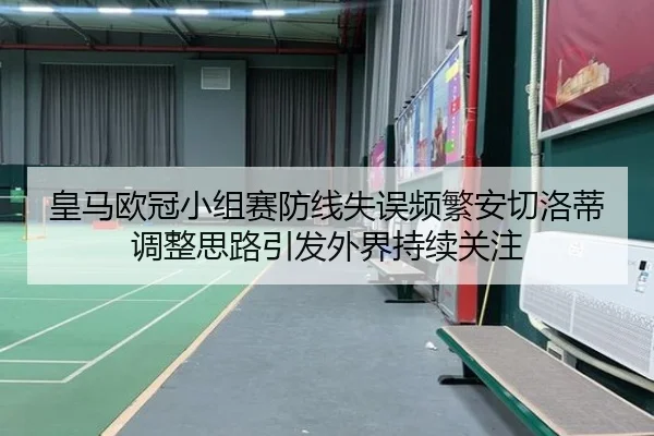 皇马欧冠小组赛防线失误频繁安切洛蒂调整思路引发外界持续关注